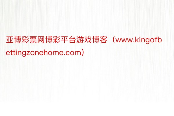 亚博彩票网博彩平台游戏博客（www.kingofbettingzonehome.com）