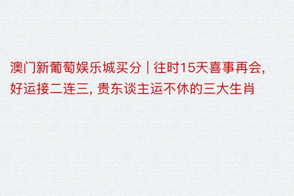 澳门新葡萄娱乐城买分 | 往时15天喜事再会, 好运接二连三, 贵东谈主运不休的三大生肖