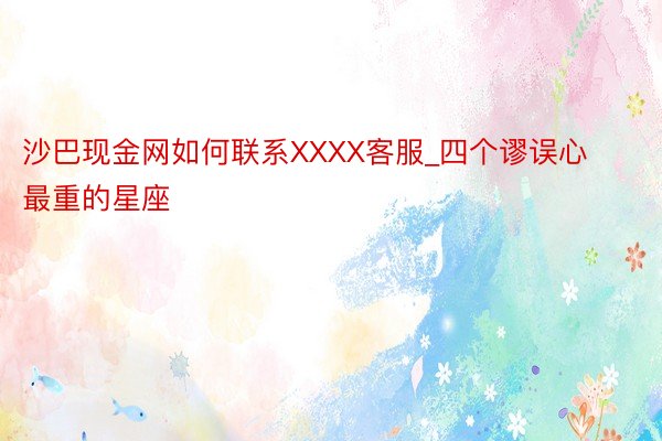 沙巴现金网如何联系XXXX客服_四个谬误心最重的星座