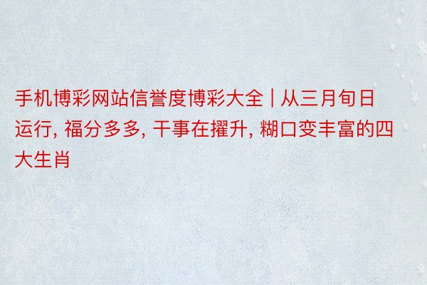 手机博彩网站信誉度博彩大全 | 从三月旬日运行, 福分多多, 干事在擢升, 糊口变丰富的四大生肖