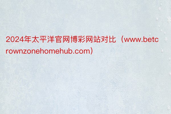 2024年太平洋官网博彩网站对比（www.betcrownzonehomehub.com）