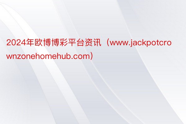 2024年欧博博彩平台资讯（www.jackpotcrownzonehomehub.com）