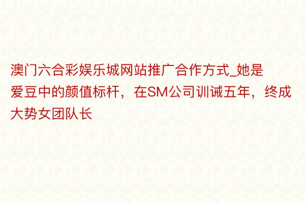 澳门六合彩娱乐城网站推广合作方式_她是爱豆中的颜值标杆，在SM公司训诫五年，终成大势女团队长