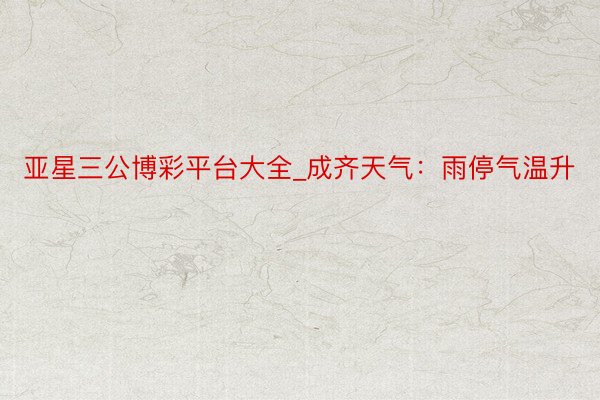 亚星三公博彩平台大全_成齐天气:雨停气温升