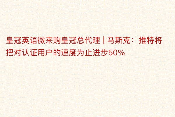 皇冠英语微来购皇冠总代理 | 马斯克：推特将把对认证用户的速度为止进步50%