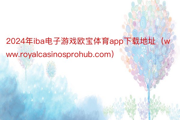 2024年iba电子游戏欧宝体育app下载地址（www.royalcasinosprohub.com）