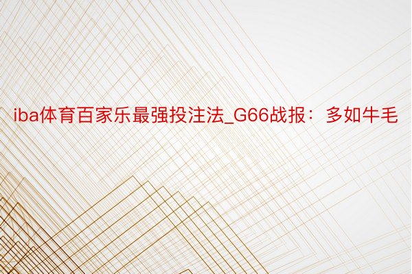 iba体育百家乐最强投注法_G66战报：多如牛毛