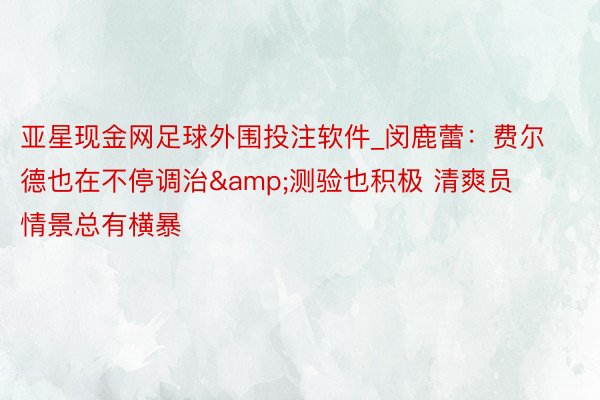 亚星现金网足球外围投注软件_闵鹿蕾：费尔德也在不停调治&测验也积极 清爽员情景总有横暴