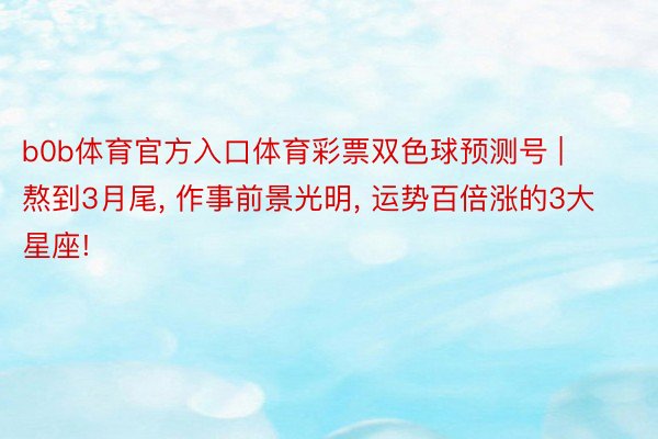 b0b体育官方入口体育彩票双色球预测号 | 熬到3月尾, 作事前景光明, 运势百倍涨的3大星座!