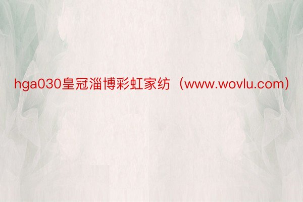hga030皇冠淄博彩虹家纺（www.wovlu.com）