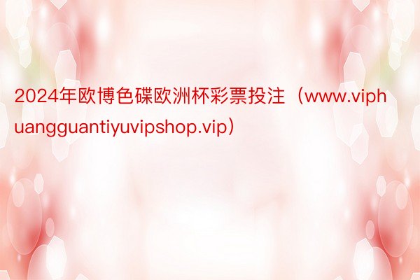 2024年欧博色碟欧洲杯彩票投注（www.viphuangguantiyuvipshop.vip）