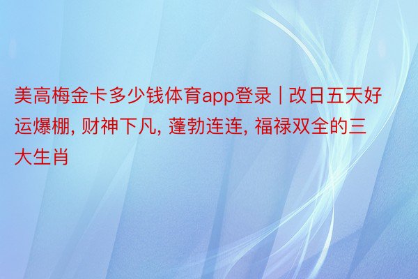 美高梅金卡多少钱体育app登录 | 改日五天好运爆棚, 财神下凡, 蓬勃连连, 福禄双全的三大生肖