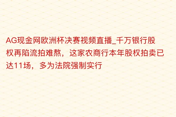 AG现金网欧洲杯决赛视频直播_千万银行股权再陷流拍难熬，这家农商行本年股权拍卖已达11场，多为法院强制实行