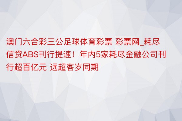澳门六合彩三公足球体育彩票 彩票网_耗尽信贷ABS刊行提速！年内5家耗尽金融公司刊行超百亿元 远超客岁同期