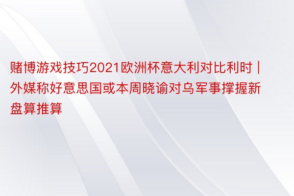 赌博游戏技巧2021欧洲杯意大利对比利时 | 外媒称好意思国或本周晓谕对乌军事撑握新盘算推算