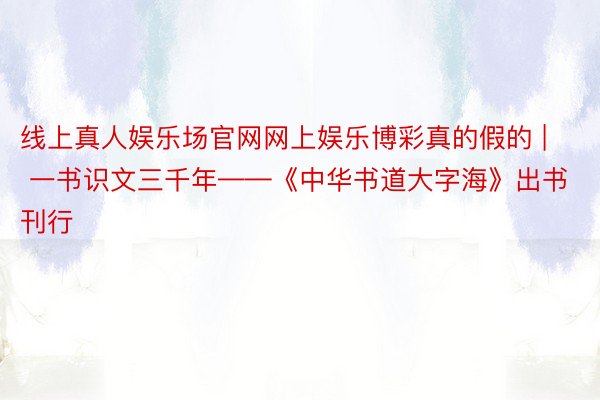 线上真人娱乐场官网网上娱乐博彩真的假的 | 一书识文三千年——《中华书道大字海》出书刊行