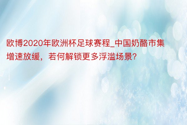 欧博2020年欧洲杯足球赛程_中国奶酪市集增速放缓，若何解锁更多浮滥场景？