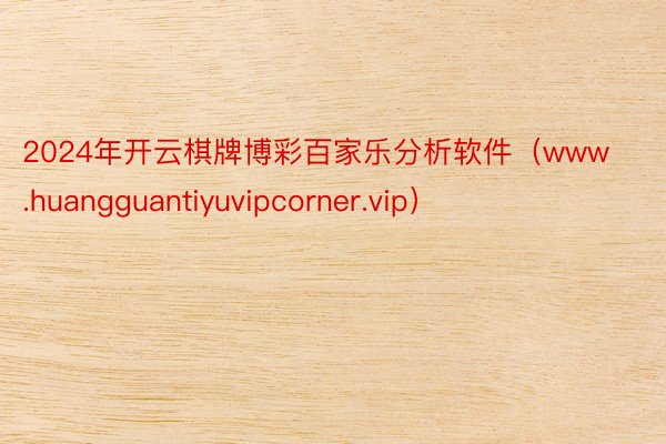 2024年开云棋牌博彩百家乐分析软件（www.huangguantiyuvipcorner.vip）