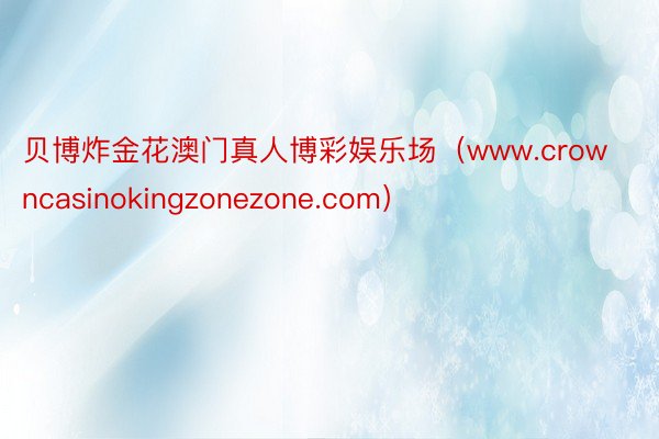 贝博炸金花澳门真人博彩娱乐场（www.crowncasinokingzonezone.com）