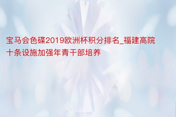 宝马会色碟2019欧洲杯积分排名_福建高院十条设施加强年青干部培养