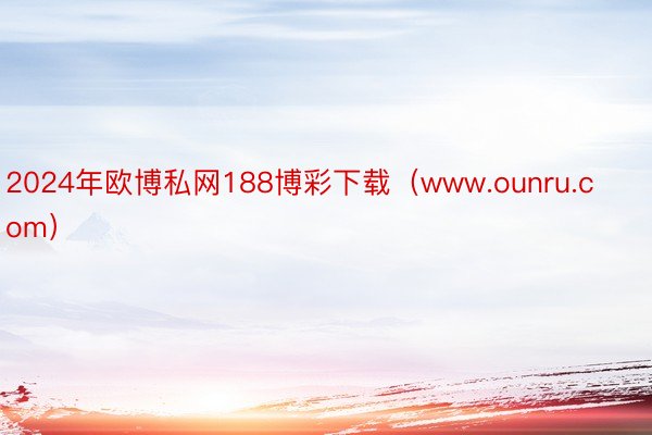 2024年欧博私网188博彩下载（www.ounru.com）