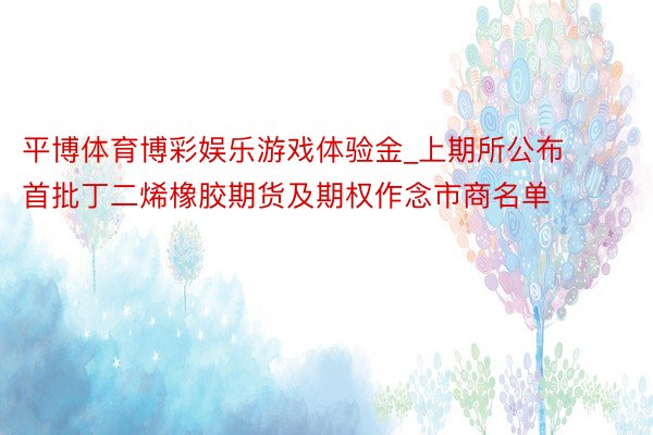 平博体育博彩娱乐游戏体验金_上期所公布首批丁二烯橡胶期货及期权作念市商名单