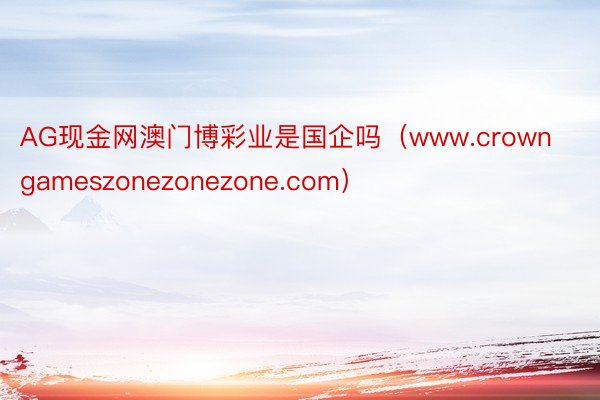 AG现金网澳门博彩业是国企吗（www.crowngameszonezonezone.com）