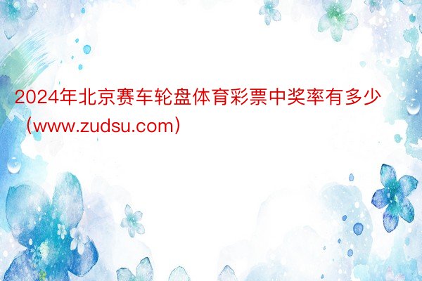 2024年北京赛车轮盘体育彩票中奖率有多少（www.zudsu.com）