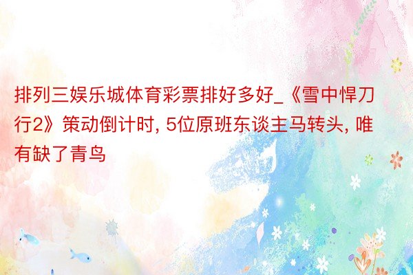 排列三娱乐城体育彩票排好多好_《雪中悍刀行2》策动倒计时, 5位原班东谈主马转头, 唯有缺了青鸟