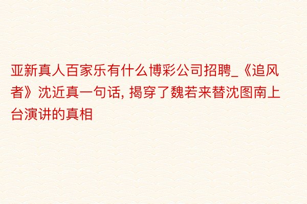 亚新真人百家乐有什么博彩公司招聘_《追风者》沈近真一句话, 揭穿了魏若来替沈图南上台演讲的真相