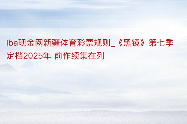 iba现金网新疆体育彩票规则_《黑镜》第七季定档2025年 前作续集在列