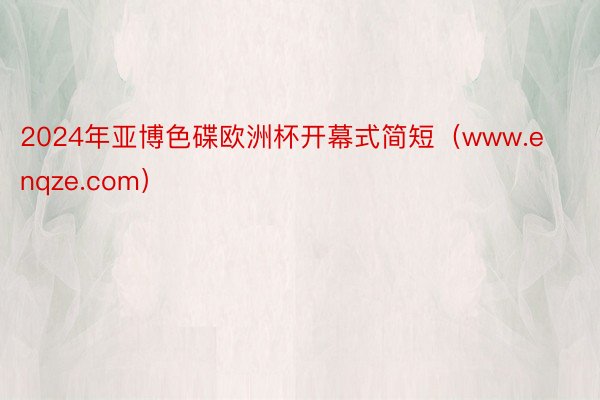 2024年亚博色碟欧洲杯开幕式简短（www.enqze.com）
