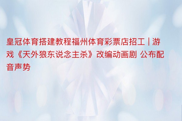 皇冠体育搭建教程福州体育彩票店招工 | 游戏《天外狼东说念主杀》改编动画剧 公布配音声势