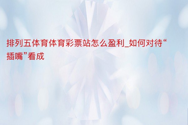 排列五体育体育彩票站怎么盈利_如何对待“插嘴”看成