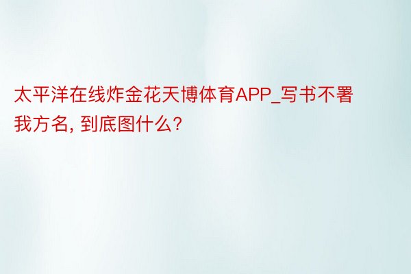 太平洋在线炸金花天博体育APP_写书不署我方名, 到底图什么?