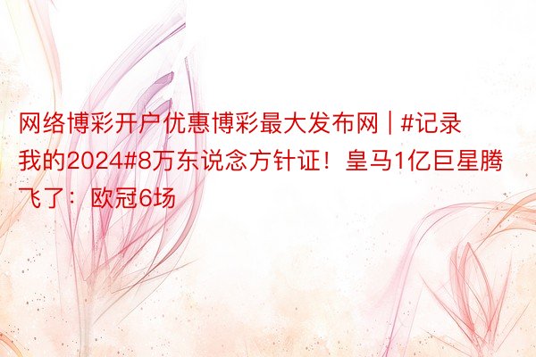 网络博彩开户优惠博彩最大发布网 | #记录我的2024#8万东说念方针证！皇马1亿巨星腾飞了：欧冠6场