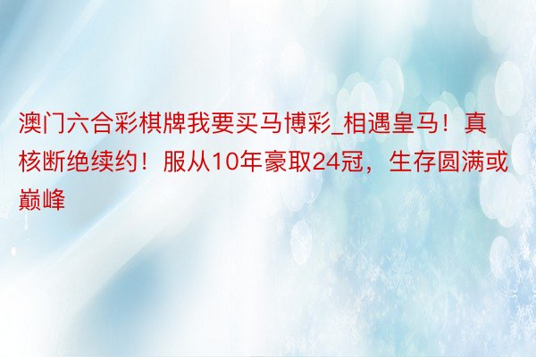 澳门六合彩棋牌我要买马博彩_相遇皇马！真核断绝续约！服从10年豪取24冠，生存圆满或巅峰
