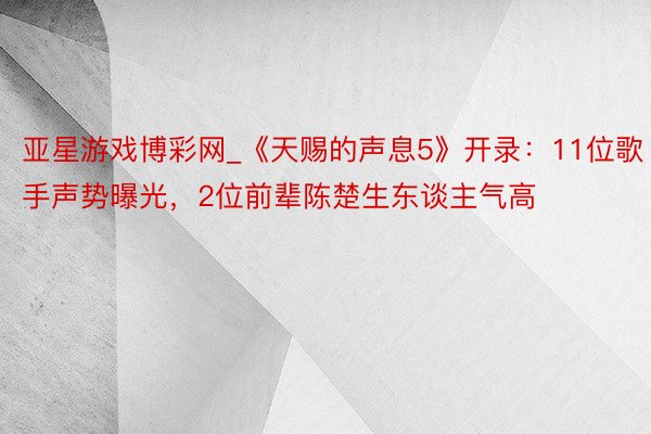 亚星游戏博彩网_《天赐的声息5》开录：11位歌手声势曝光，2位前辈陈楚生东谈主气高