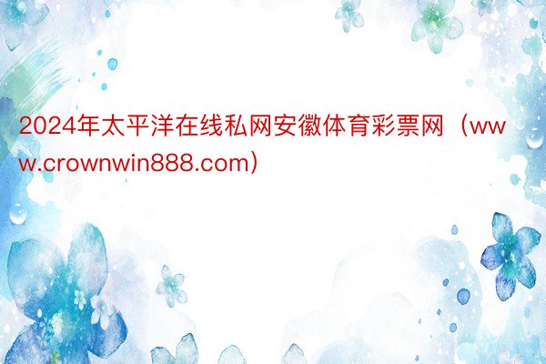 2024年太平洋在线私网安徽体育彩票网（www.crownwin888.com）