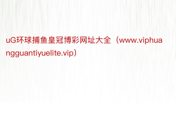 uG环球捕鱼皇冠博彩网址大全（www.viphuangguantiyuelite.vip）
