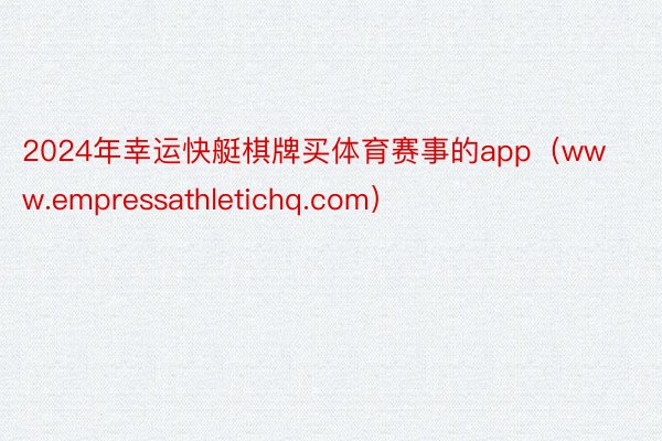 2024年幸运快艇棋牌买体育赛事的app（www.empressathletichq.com）
