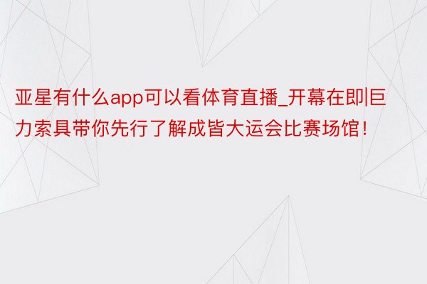 亚星有什么app可以看体育直播_开幕在即|巨力索具带你先行了解成皆大运会比赛场馆！