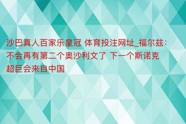 沙巴真人百家乐皇冠 体育投注网址_福尔兹：不会再有第二个奥沙利文了 下一个斯诺克超巨会来自中国
