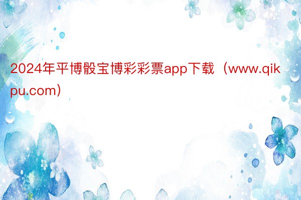 2024年平博骰宝博彩彩票app下载（www.qikpu.com）