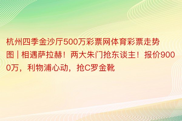 杭州四季金沙厅500万彩票网体育彩票走势图 | 相遇萨拉赫！两大朱门抢东谈主！报价9000万，利物浦心动，抢C罗金靴
