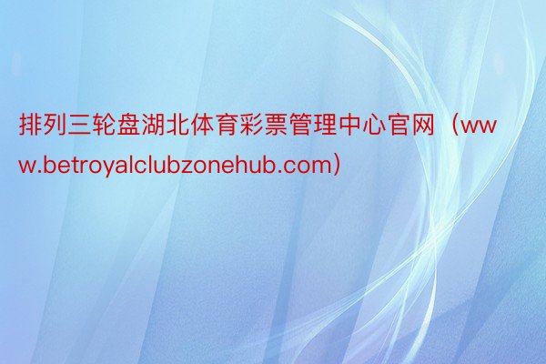 排列三轮盘湖北体育彩票管理中心官网（www.betroyalclubzonehub.com）