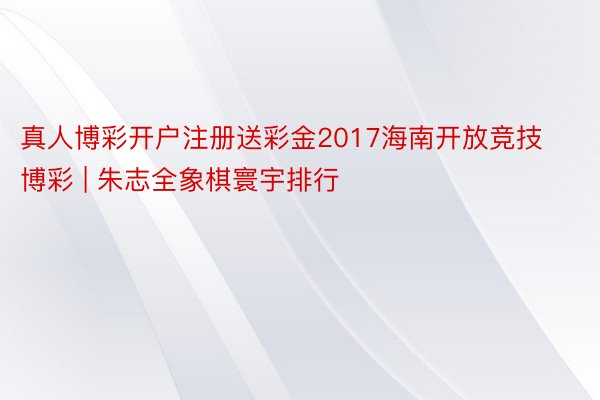 真人博彩开户注册送彩金2017海南开放竞技博彩 | 朱志全象棋寰宇排行