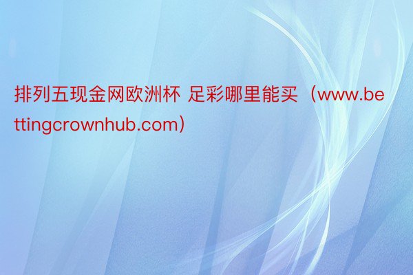 排列五现金网欧洲杯 足彩哪里能买（www.bettingcrownhub.com）