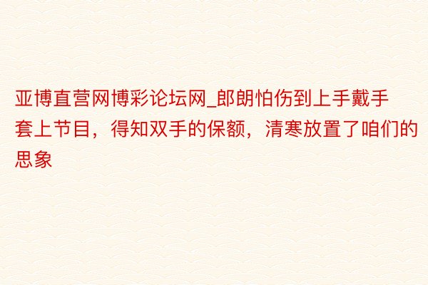 亚博直营网博彩论坛网_郎朗怕伤到上手戴手套上节目，得知双手的保额，清寒放置了咱们的思象