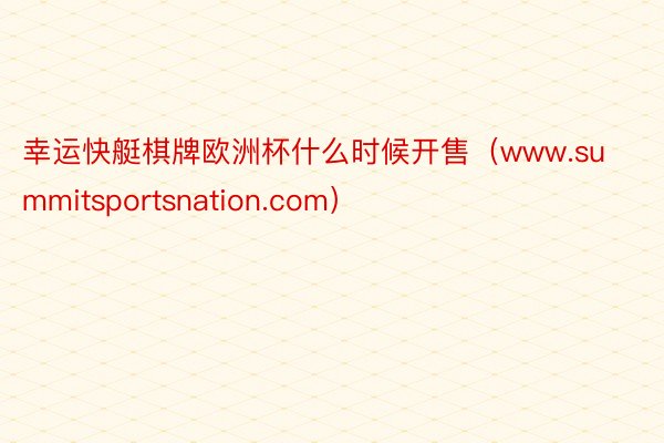 幸运快艇棋牌欧洲杯什么时候开售（www.summitsportsnation.com）